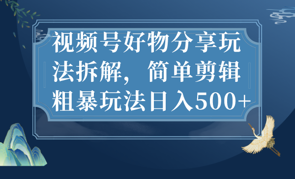（7002期）视频号好物分享玩法拆解，简单剪辑粗暴玩法日入500+-千城资源网