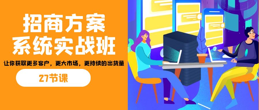 （7004期）招商·方案系统实战班：让你获取更多客户，更大市场，更持续的出货量(27节)-千城资源网