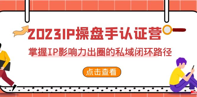 （7017期）2023·IP操盘手·认证营·第2期，掌握IP影响力出圈的私域闭环路径（35节）-千城资源网