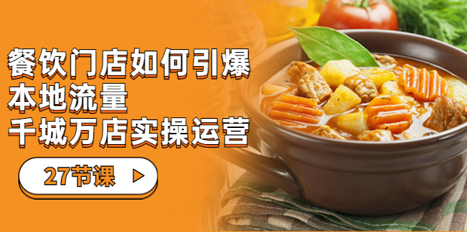 （7040期）餐饮门店-如何引爆本地流量，千城万店实操运营（27节视频课）-千城资源网