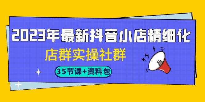 （7042期）2023年最新抖音小店精细化-店群实操社群（35节课+资料包）-千城资源网