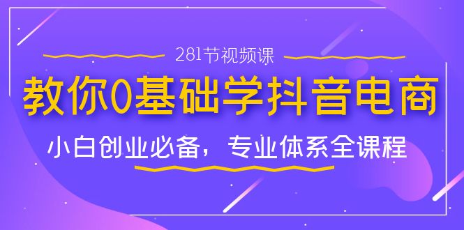 （7044期）教你0基础学·抖音电商：小白创业必备，专业体系全课程（281节视频课）-千城资源网