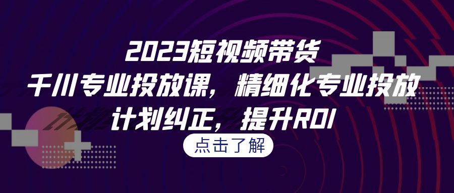 （7054期）2023短视频带货-千川专业投放课，精细化专业投放，计划纠正，提升ROI-千城资源网
