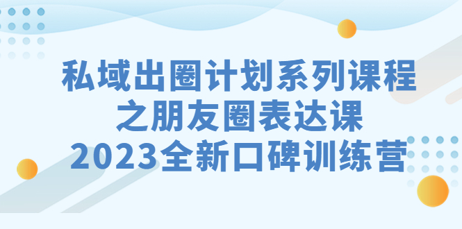 （7065期）私域-出圈计划系列课程之朋友圈-表达课，2023全新口碑训练营-千城资源网