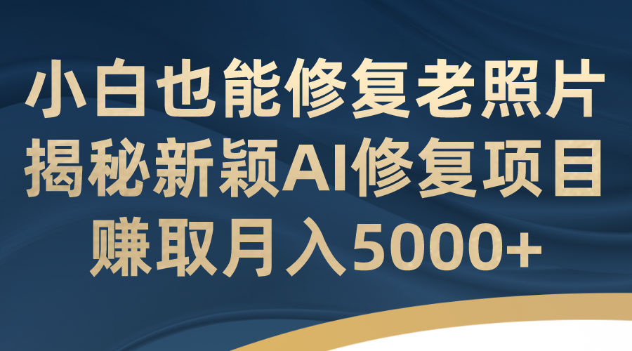 （7072期）小白也能修复老照片！揭秘新颖AI修复项目，赚取月入5000+-千城资源网