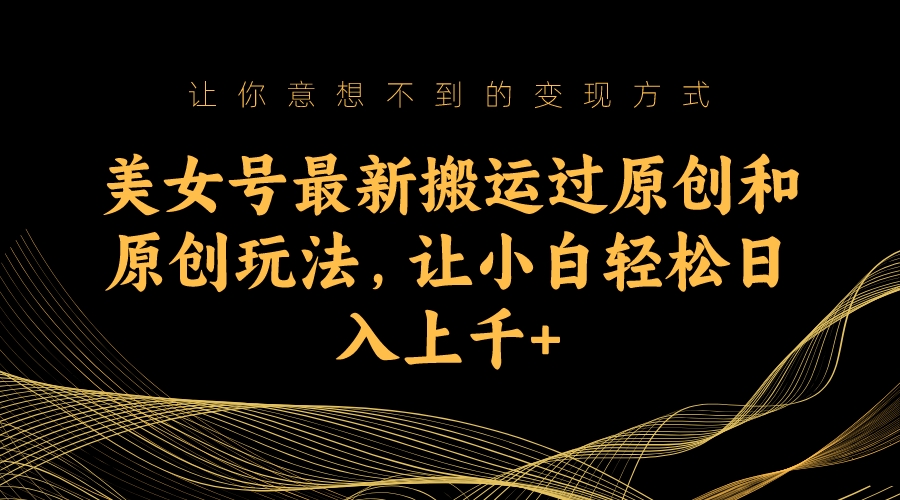 （7090期）美女号最新搬运过原创和原创玩法，让小白轻松日入上千+-千城资源网