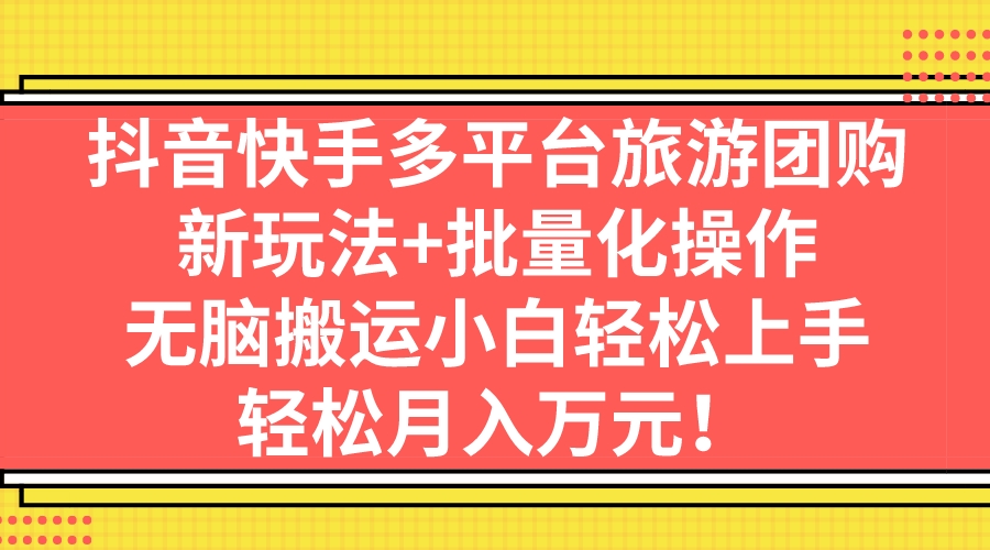 （7116期）抖音快手多平台旅游团购，新玩法+批量化操作，无脑搬运小白轻松上手，轻…-千城资源网