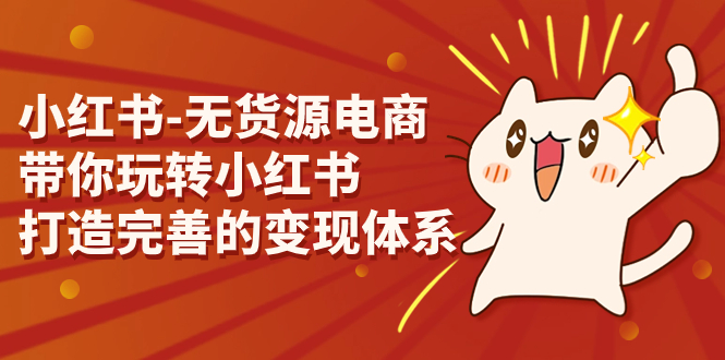 （7117期）小红书-无货源电商，带你玩转小红书，打造完善的变现体系-千城资源网