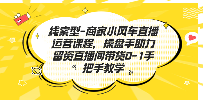 （7119期）线索型-商家小风车直播运营课程，操盘手助力留资直播间带货0-1手把手教学-千城资源网