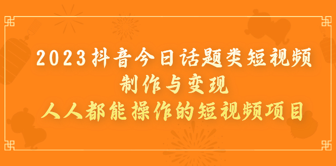 （7123期）2023抖音今日话题类短视频制作与变现，人人都能操作的短视频项目-千城资源网
