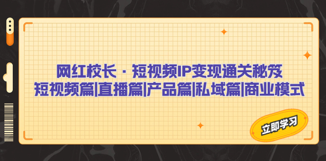 （7129期）网红校长·短视频IP变现通关秘笈：短视频篇+直播篇+产品篇+私域篇+商业模式-千城资源网