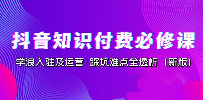 （7132期）抖音·知识付费·必修课，学浪入驻及运营·踩坑难点全透析（2023新版）-千城资源网