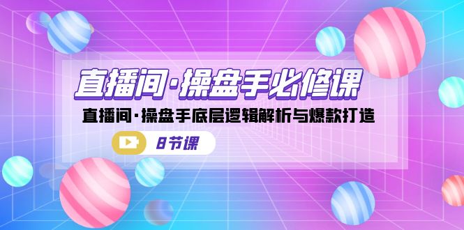 （7133期）直播间·操盘手必修课：直播间·操盘手底层逻辑解析与爆款打造（8节课）-千城资源网