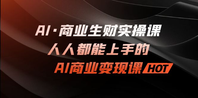 （7135期）AI·商业生财实操课：人人都能上手的AI·商业变现课-千城资源网