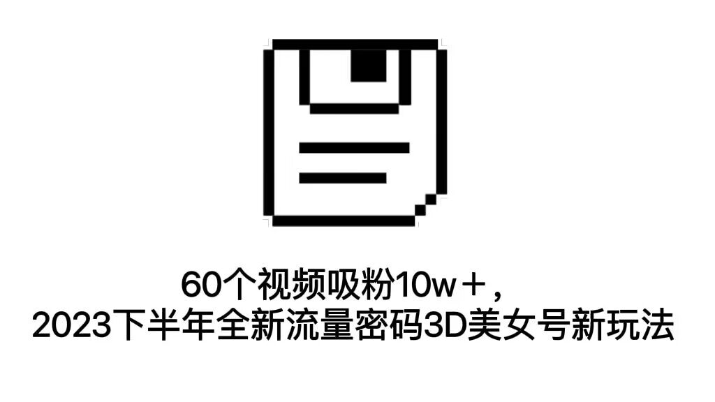 （7139期）60个视频吸粉10w＋，2023下半年全新流量密码3D美女号新玩法（教程+资源）-千城资源网