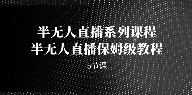 （7142期）半无人直播系列课程，半无人直播保姆级教程（5节课）-千城资源网
