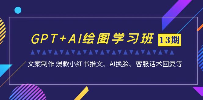 （7157期）GPT+AI绘图学习班【13期更新】 文案制作 爆款小红书推文、AI换脸、客服话术-千城资源网
