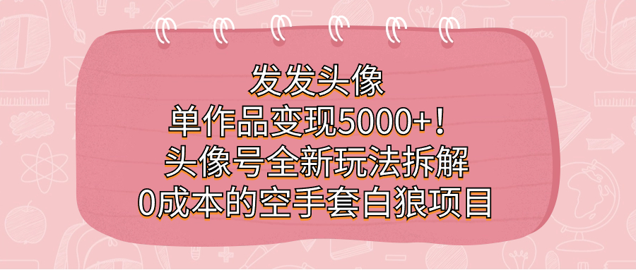 发发头像，单作品变现5000+！头像号全新玩法拆解，0成本的空手套白狼项目-千城资源网