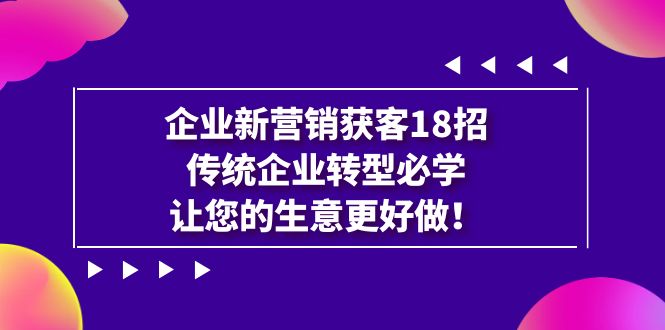 （7185期）企业·新营销·获客18招，传统企业·转型必学，让您的生意更好做-千城资源网
