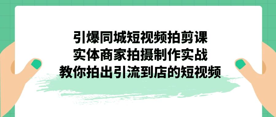 （7188期）引爆同城-短视频拍剪课：实体商家拍摄制作实战，教你拍出引流到店的短视频-千城资源网