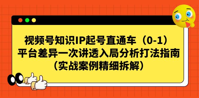（7193期）视频号-知识IP起号直通车（0-1）平台差异一次讲透入局分析打法指南（实战-千城资源网