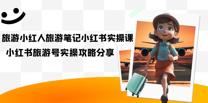 （7204期）旅游小红人-旅游笔记小红书实操课，小红书旅游号实操攻略分享（8节课）-千城资源网