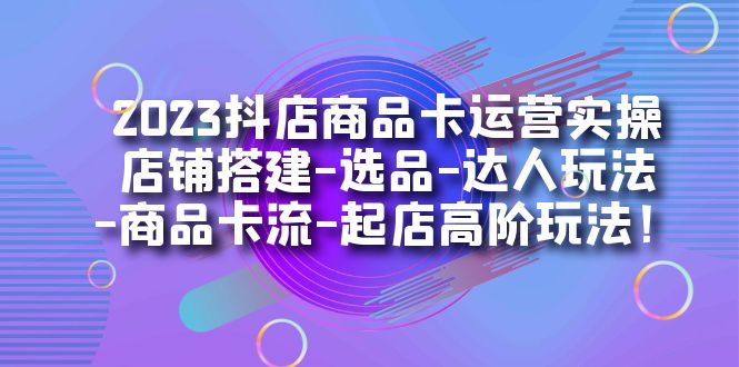 （7209期）2023抖店商品卡运营实操：店铺搭建-选品-达人玩法-商品卡流-起店高阶玩玩-千城资源网