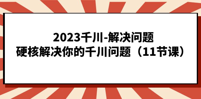 （7214期）2023千川-解决问题，硬核解决你的千川问题（11节课）-千城资源网