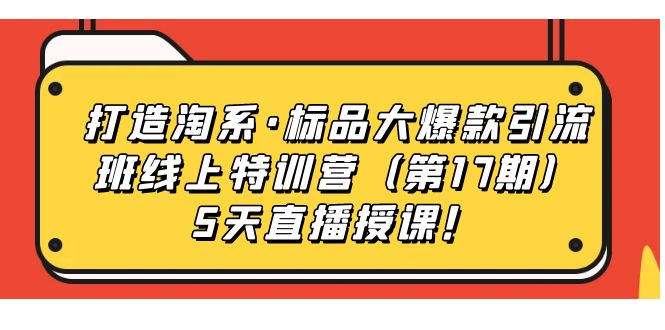 （7226期）打造淘系·标品大爆款引流班线上特训营（第17期）5天直播授课！-千城资源网