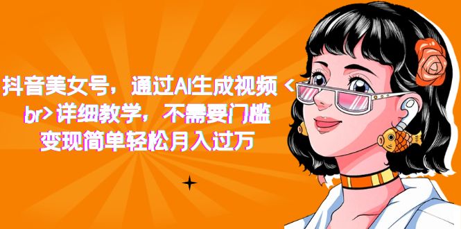 （7247期）抖音美女号，通过AI生成视频，详细教学，不需要门槛，变现简单轻松月入过万-千城资源网