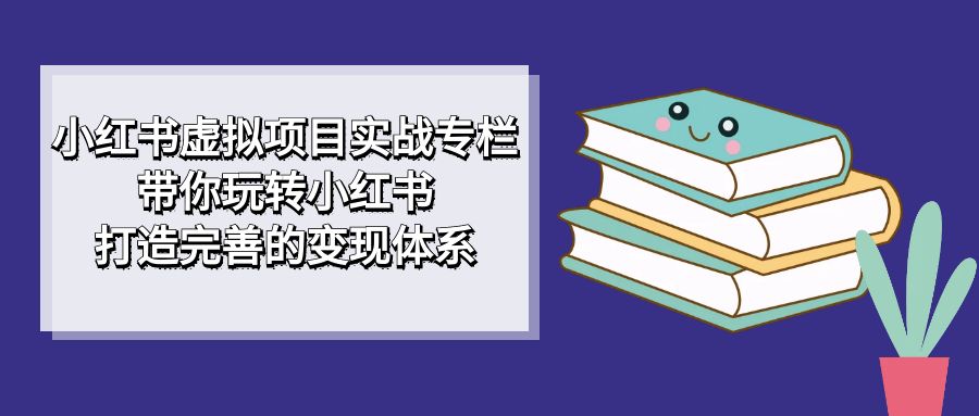 （7252期）小红书虚拟项目实战专栏，带你玩转小红书，打造完善的变现体系-千城资源网
