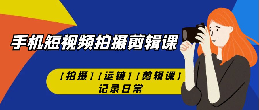 （7255期）手机短视频-拍摄剪辑课【拍摄】【运镜】【剪辑课】记录日常！-千城资源网