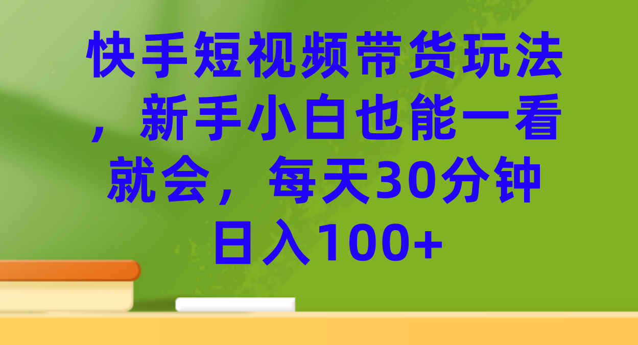 （7286期）快手短视频带货玩法，新手小白也能一看就会，每天30分钟日入100+-千城资源网