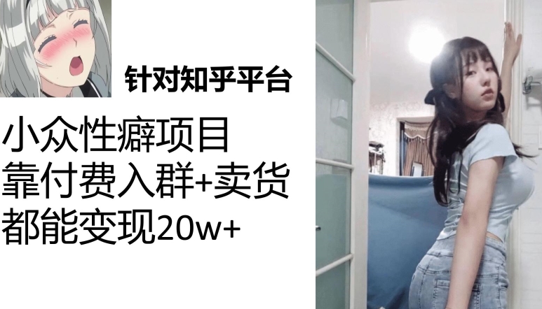 （7291期）知乎小众性癖项目，Lsp的钱才是最好赚的，付费建群+卖货变现20w-千城资源网