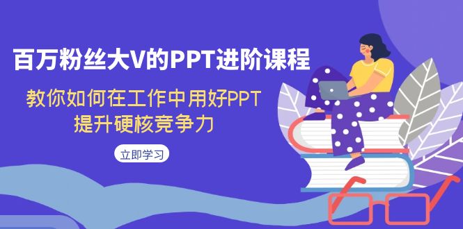 （7296期）百万粉丝大V的PPT进阶课程，教你如何在工作中用好PPT，提升硬核竞争力-千城资源网
