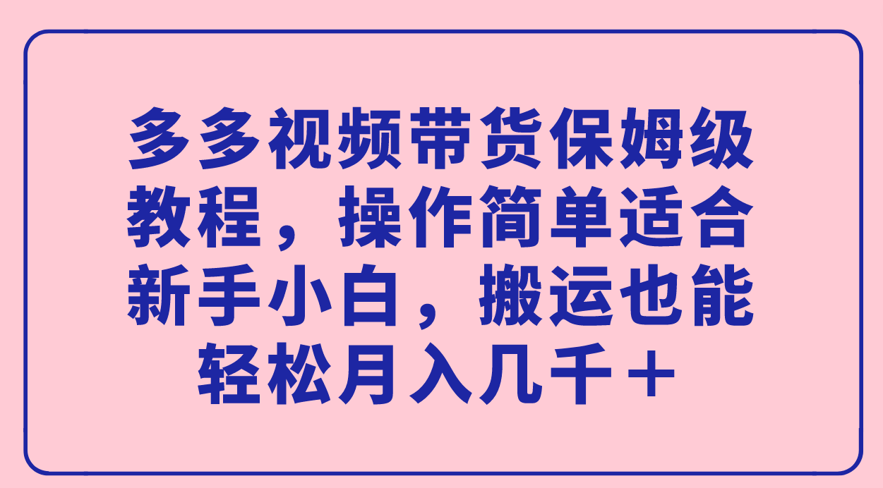 （7353期）多多视频带货保姆级教程，操作简单适合新手小白，搬运也能轻松月入几千＋-千城资源网