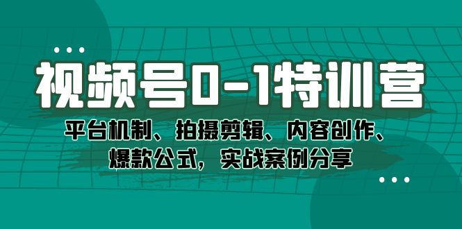 （7373期）视频号0-1特训营：平台机制、拍摄剪辑、内容创作、爆款公式，实战案例分享-千城资源网