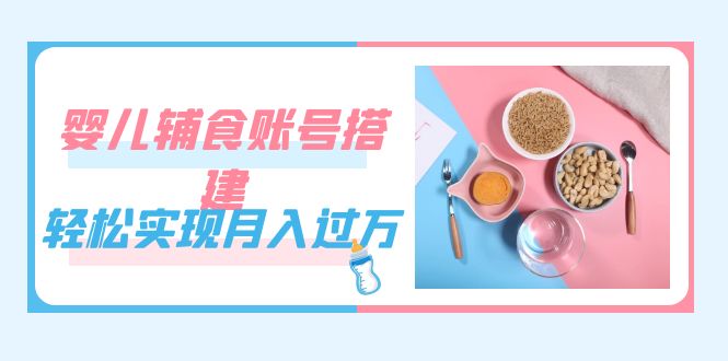 （7385期）紧跟时代发展，婴儿辅食账号搭建，轻松实现月入过万（教程+素材）-千城资源网