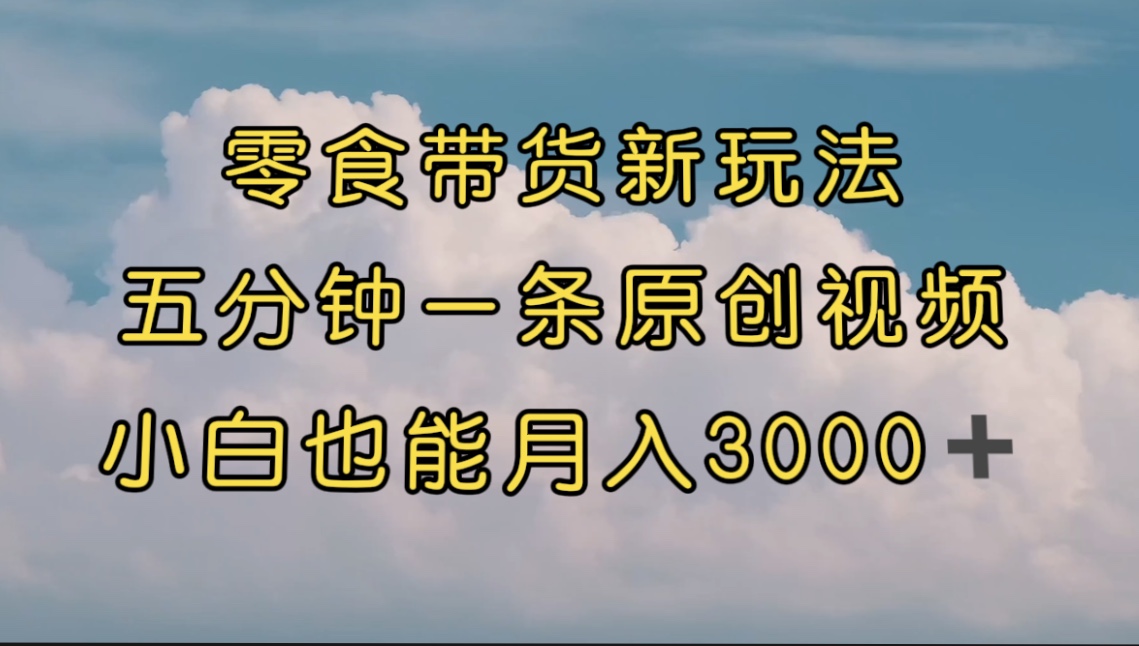 （7390期）零食带货新玩法，5分钟一条原创视频，新手小白也能轻松月入3000+ （教程）-千城资源网