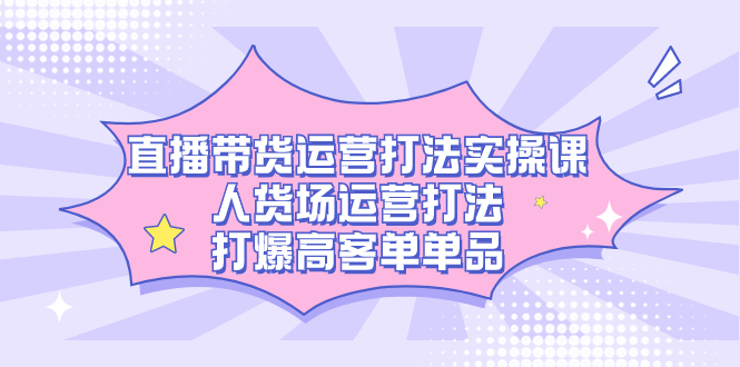 （7436期）直播带货运营打法实操课，人货场运营打法，打爆高客单单品-千城资源网