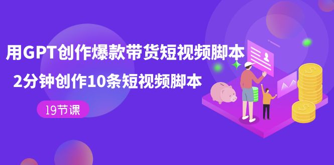 （7447期）用GPT-创作爆款带货短视频脚本，2分钟创作10条短视频脚本（19节课）-千城资源网