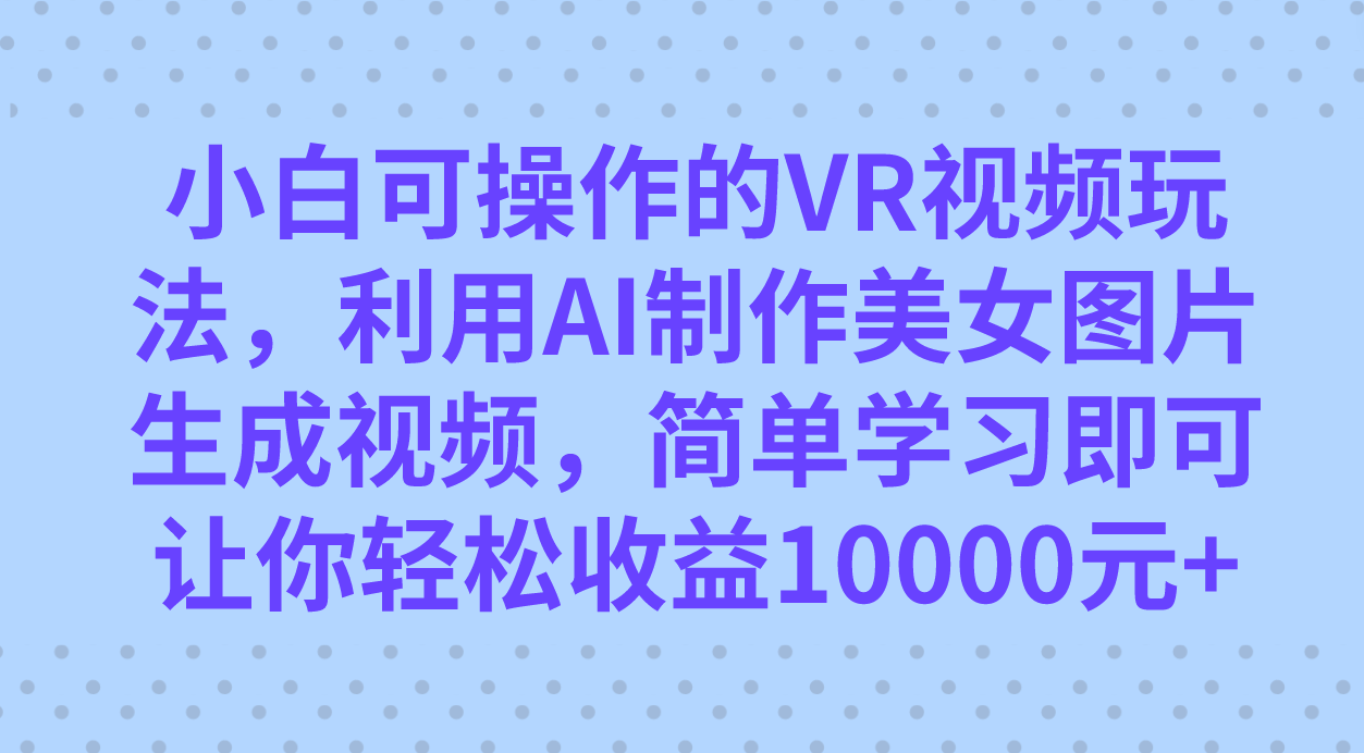 （7452期）小白可操作的VR视频玩法，利用AI制作美女图片生成视频，你轻松收益10000+-千城资源网