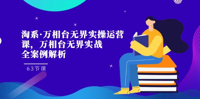 （7459期）淘系·万相台无界实操运营课，万相台·无界实战全案例解析（63节课）-千城资源网