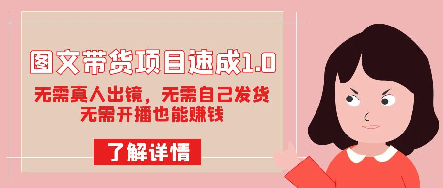（7464期）图文带货项目速成1.0：无需真人出镜，无需自己发货，无需开播也能赚钱！-千城资源网