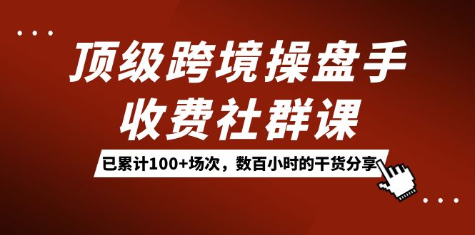 （7469期）顶级跨境操盘手收费社群课：已累计100+场次，数百小时的干货分享！-千城资源网