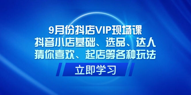 （7476期）9月份抖店VIP现场课，抖音小店基础、选品、达人、猜你喜欢、起店等各种玩法-千城资源网