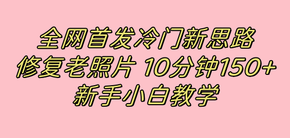 （7484期）全网首发冷门新思路，修复老照片，10分钟收益150+，适合新手操作的项目-千城资源网