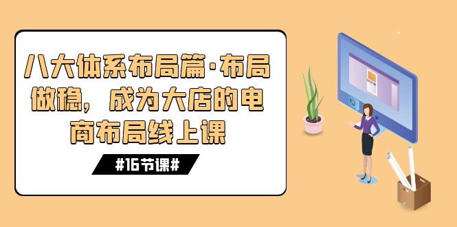 （7487期）八大体系布局篇·布局做稳，成为大店的电商布局线上课（16节课）-千城资源网