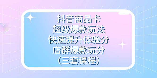 （7491期）抖音商品卡-超级爆款玩法+快速提升体验分+店群爆款玩分（三套课程）-千城资源网