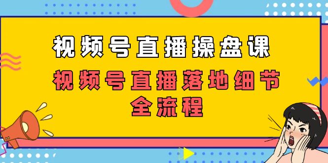 （7517期）视频号直播操盘课，​视频号直播落地细节全流程（27节课）-千城资源网